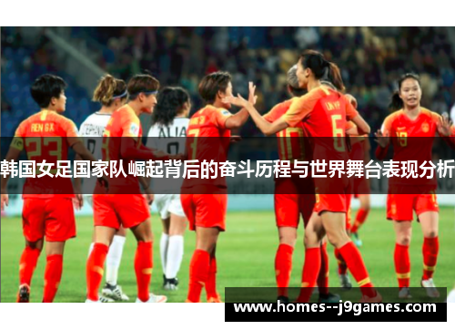 韩国女足国家队崛起背后的奋斗历程与世界舞台表现分析