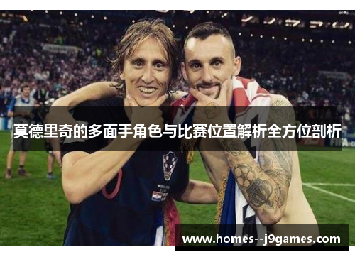 莫德里奇的多面手角色与比赛位置解析全方位剖析