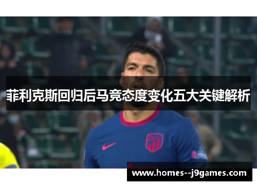 菲利克斯回归后马竞态度变化五大关键解析