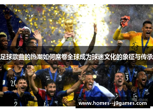 足球歌曲的热潮如何席卷全球成为球迷文化的象征与传承 足球歌曲的热潮如何席卷全球成为球迷文化的象征与传承