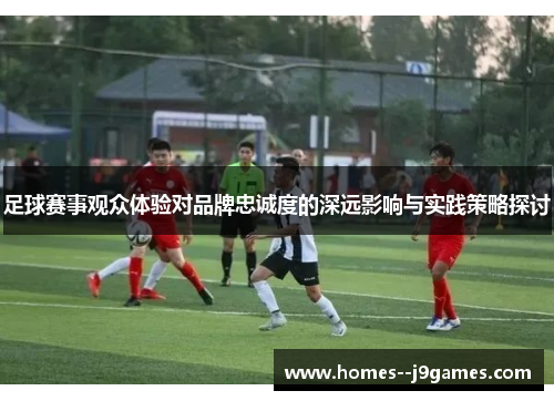 足球赛事观众体验对品牌忠诚度的深远影响与实践策略探讨