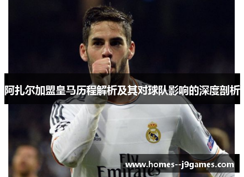 阿扎尔加盟皇马历程解析及其对球队影响的深度剖析