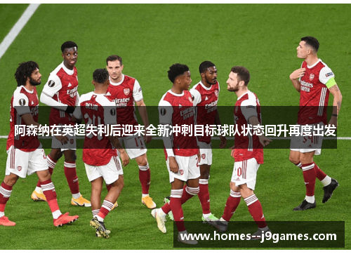阿森纳在英超失利后迎来全新冲刺目标球队状态回升再度出发 阿森纳在英超失利后迎来全新冲刺目标球队状态回升再度出发