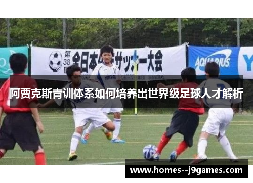 阿贾克斯青训体系如何培养出世界级足球人才解析 阿贾克斯青训体系如何培养出世界级足球人才解析