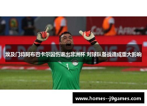埃及门将阿布巴卡尔因伤退出非洲杯 对球队备战造成重大影响