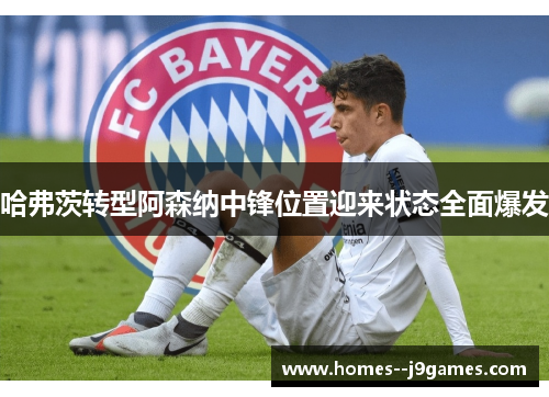 哈弗茨转型阿森纳中锋位置迎来状态全面爆发