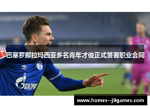 巴塞罗那拉玛西亚多名青年才俊正式签署职业合同