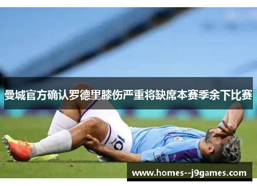 曼城官方确认罗德里膝伤严重将缺席本赛季余下比赛 曼城官方确认罗德里膝伤严重将缺席本赛季余下比赛