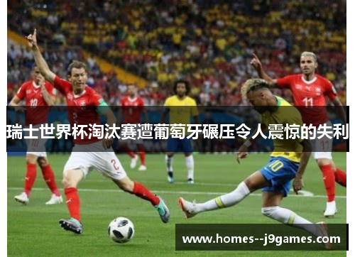 瑞士世界杯淘汰赛遭葡萄牙碾压令人震惊的失利