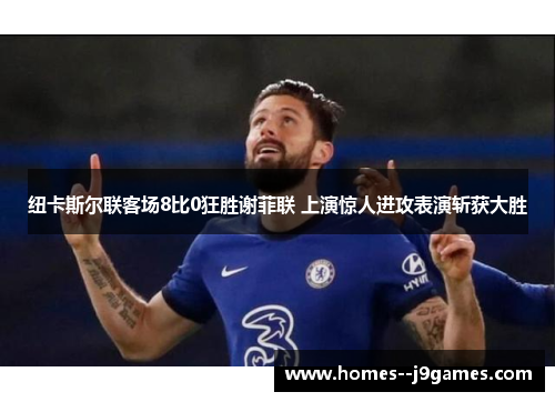 纽卡斯尔联客场8比0狂胜谢菲联 上演惊人进攻表演斩获大胜 纽卡斯尔联客场8比0狂胜谢菲联 上演惊人进攻表演斩获大胜