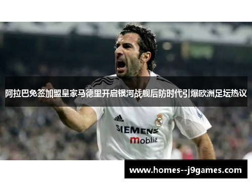 阿拉巴免签加盟皇家马德里开启银河战舰后防时代引爆欧洲足坛热议