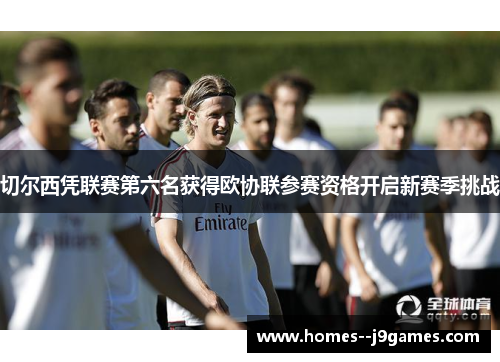 切尔西凭联赛第六名获得欧协联参赛资格开启新赛季挑战