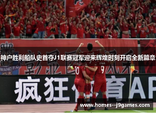 神户胜利船队史首夺J1联赛冠军迎来辉煌时刻开启全新篇章 神户胜利船队史首夺J1联赛冠军迎来辉煌时刻开启全新篇章