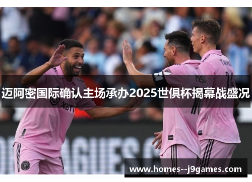 迈阿密国际确认主场承办2025世俱杯揭幕战盛况 迈阿密国际确认主场承办2025世俱杯揭幕战盛况